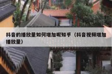 抖音的播放量如何增加呢知乎（抖音视频增加播放量）