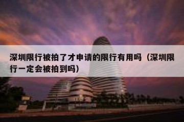 深圳限行被拍了才申请的限行有用吗（深圳限行一定会被拍到吗）