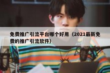 免费推广引流平台哪个好用（2021最新免费的推广引流软件）