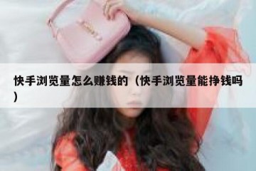 快手浏览量怎么赚钱的（快手浏览量能挣钱吗）