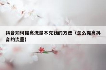抖音如何提高流量不充钱的方法（怎么提高抖音的流量）