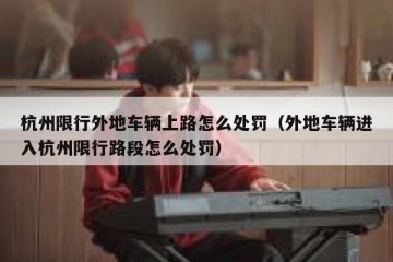 杭州限行外地车辆上路怎么处罚（外地车辆进入杭州限行路段怎么处罚）