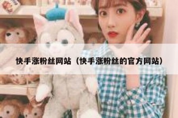 快手涨粉丝网站（快手涨粉丝的官方网站）