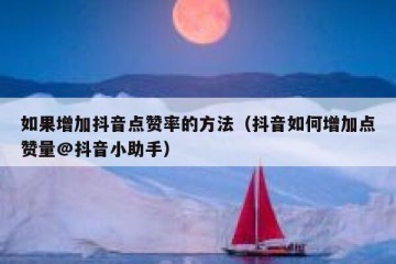 如果增加抖音点赞率的方法（抖音如何增加点赞量@抖音小助手）