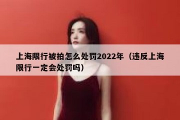 上海限行被拍怎么处罚2022年（违反上海限行一定会处罚吗）