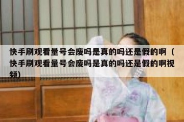 快手刷观看量号会废吗是真的吗还是假的啊（快手刷观看量号会废吗是真的吗还是假的啊视频）