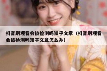抖音刷观看会被检测吗知乎文章（抖音刷观看会被检测吗知乎文章怎么办）