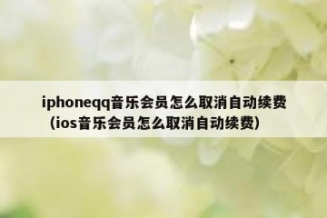iphoneqq音乐会员怎么取消自动续费（ios音乐会员怎么取消自动续费）