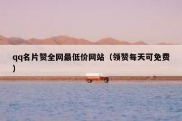 qq名片赞全网最低价网站（领赞每天可免费）