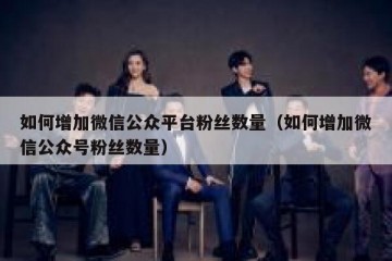 如何增加微信公众平台粉丝数量（如何增加微信公众号粉丝数量）