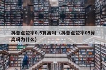 抖音点赞率0.5算高吗（抖音点赞率05算高吗为什么）