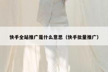 快手全站推广是什么意思（快手批量推广）