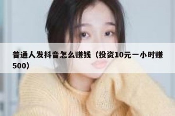普通人发抖音怎么赚钱（投资10元一小时赚500）