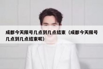成都今天限号几点到几点结束（成都今天限号几点到几点结束呢）