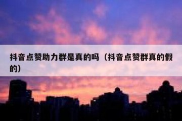 抖音点赞助力群是真的吗（抖音点赞群真的假的）