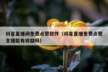 抖音直播间免费点赞软件（抖音直播免费点赞主播能有收益吗）