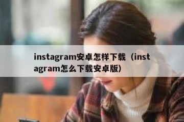 instagram安卓怎样下载（instagram怎么下载安卓版）