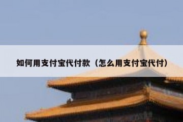 如何用支付宝代付款（怎么用支付宝代付）