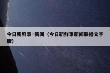 今日新鲜事·新闻（今日新鲜事新闻联播文字版）