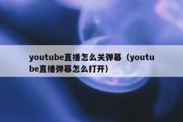 youtube直播怎么关弹幕（youtube直播弹幕怎么打开）