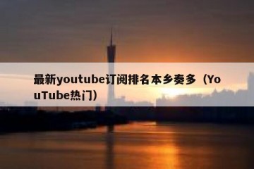 最新youtube订阅排名本乡奏多（YouTube热门）