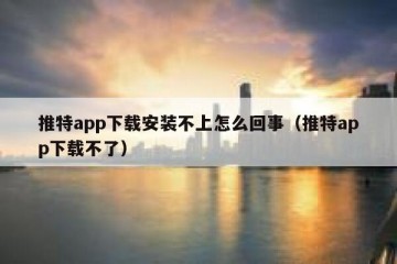 推特app下载安装不上怎么回事（推特app下载不了）