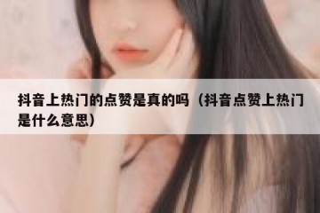 抖音上热门的点赞是真的吗（抖音点赞上热门是什么意思）