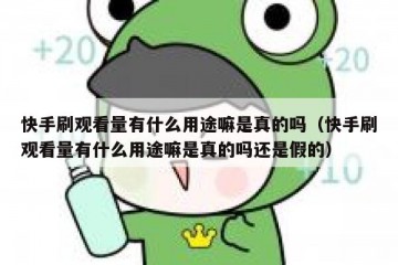 快手刷观看量有什么用途嘛是真的吗（快手刷观看量有什么用途嘛是真的吗还是假的）