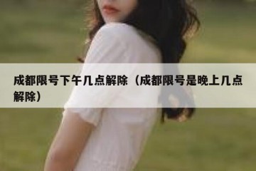 成都限号下午几点解除（成都限号是晚上几点解除）