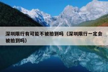深圳限行有可能不被拍到吗（深圳限行一定会被拍到吗）