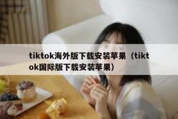 tiktok海外版下载安装苹果（tiktok国际版下载安装苹果）