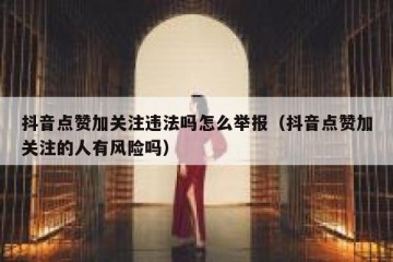 抖音点赞加关注违法吗怎么举报（抖音点赞加关注的人有风险吗）