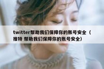 twitter帮助我们保障你的账号安全（推特 帮助我们保障你的账号安全）