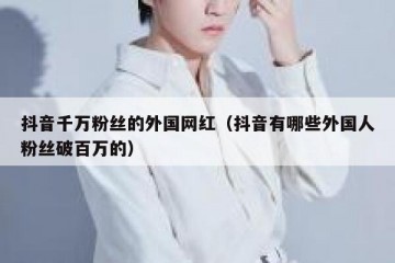 抖音千万粉丝的外国网红（抖音有哪些外国人粉丝破百万的）
