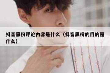 抖音黑粉评论内容是什么（抖音黑粉的目的是什么）
