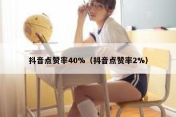 抖音点赞率40%（抖音点赞率2%）