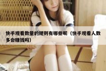 快手观看数量的规则有哪些呢（快手观看人数多会赚钱吗）