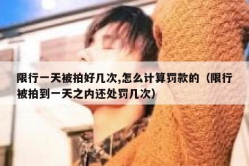 限行一天被拍好几次,怎么计算罚款的（限行被拍到一天之内还处罚几次）