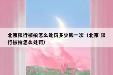 北京限行被拍怎么处罚多少钱一次（北京 限行被拍怎么处罚）