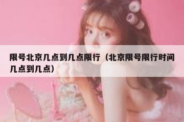 限号北京几点到几点限行（北京限号限行时间几点到几点）