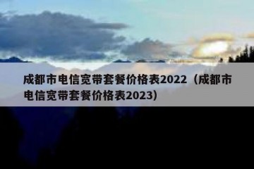 成都市电信宽带套餐价格表2022（成都市电信宽带套餐价格表2023）