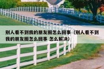 别人看不到我的朋友圈怎么回事（别人看不到我的朋友圈怎么回事 怎么解决）