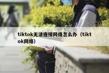 tiktok无法连接网络怎么办（tiktok网络）