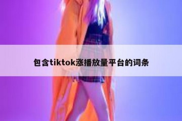 包含tiktok涨播放量平台的词条