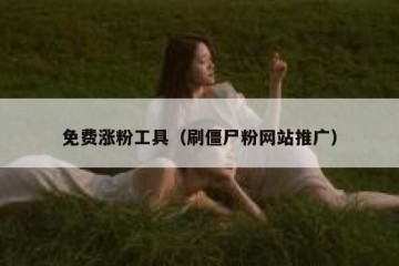 免费涨粉工具（刷僵尸粉网站推广）