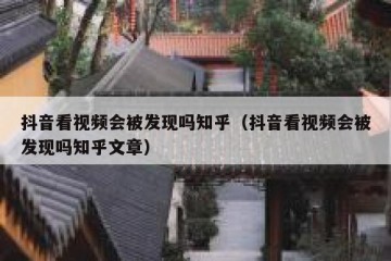 抖音看视频会被发现吗知乎（抖音看视频会被发现吗知乎文章）