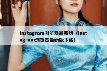 instagram浏览器最新版（instagram浏览器最新版下载）