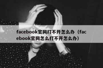 facebook官网打不开怎么办（facebook官网怎么打不开怎么办）