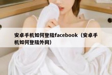 安卓手机如何登陆facebook（安卓手机如何登陆外网）