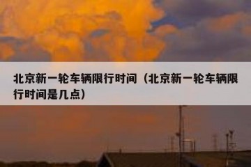 北京新一轮车辆限行时间（北京新一轮车辆限行时间是几点）